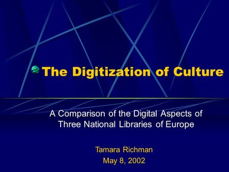 The Digitization of Culture A Comparison of the Digital Aspects of Three National Libraries of Europe Tamara Richman May 8, 2002.