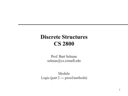1 Discrete Structures CS 2800 Prof. Bart Selman Module Logic (part 2 --- proof methods)