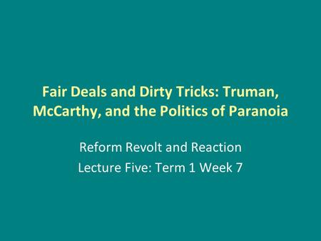 Fair Deals and Dirty Tricks: Truman, McCarthy, and the Politics of Paranoia Reform Revolt and Reaction Lecture Five: Term 1 Week 7.