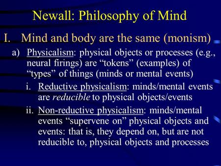 Newall: Philosophy of Mind I.Mind and body are the same (monism) a)Physicalism: physical objects or processes (e.g., neural firings) are “tokens” (examples)