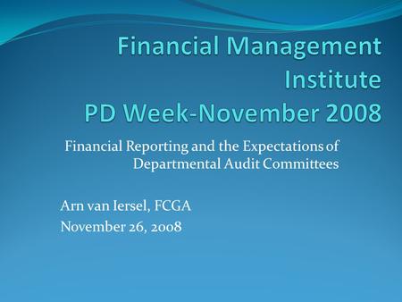 Financial Reporting and the Expectations of Departmental Audit Committees Arn van Iersel, FCGA November 26, 2008.