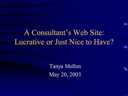 A Consultant’s Web Site: Lucrative or Just Nice to Have? Tanya Mellen May 20, 2003.