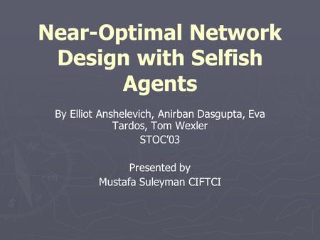 Near-Optimal Network Design with Selfish Agents By Elliot Anshelevich, Anirban Dasgupta, Eva Tardos, Tom Wexler STOC’03 Presented by Mustafa Suleyman CIFTCI.