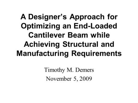 A Designer’s Approach for Optimizing an End-Loaded Cantilever Beam while Achieving Structural and Manufacturing Requirements Timothy M. Demers November.