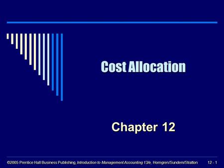 ©2005 Prentice Hall Business Publishing, Introduction to Management Accounting 13/e, Horngren/Sundem/Stratton 12 - 1 Cost Allocation Chapter 12.
