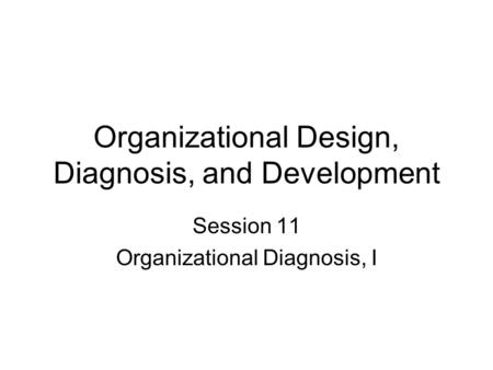 Organizational Design, Diagnosis, and Development Session 11 Organizational Diagnosis, I.