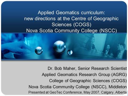 Applied Geomatics curriculum: new directions at the Centre of Geographic Sciences (COGS) Nova Scotia Community College (NSCC) Dr. Bob Maher, Senior Research.