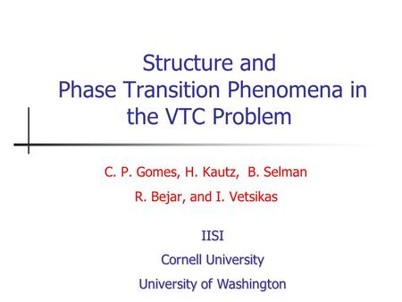 Structure and Phase Transition Phenomena in the VTC Problem C. P. Gomes, H. Kautz, B. Selman R. Bejar, and I. Vetsikas IISI Cornell University University.