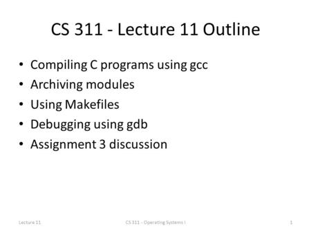 CS 311 - Lecture 11 Outline Compiling C programs using gcc Archiving modules Using Makefiles Debugging using gdb Assignment 3 discussion Lecture 111CS.