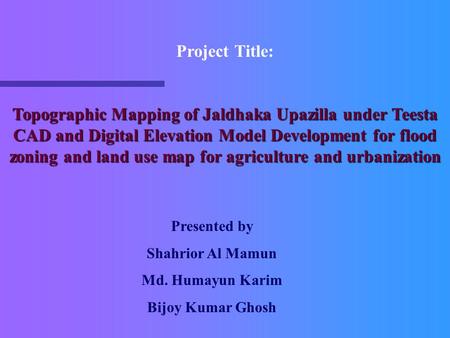 Project Title: Topographic Mapping of Jaldhaka Upazilla under Teesta CAD and Digital Elevation Model Development for flood zoning and land use map for.