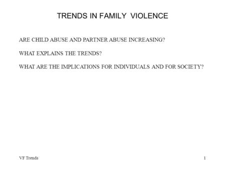VF Trends1 TRENDS IN FAMILY VIOLENCE ARE CHILD ABUSE AND PARTNER ABUSE INCREASING? WHAT EXPLAINS THE TRENDS? WHAT ARE THE IMPLICATIONS FOR INDIVIDUALS.