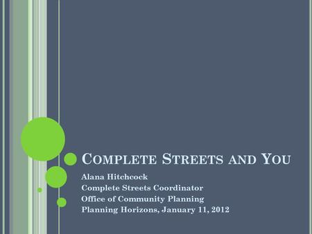 C OMPLETE S TREETS AND Y OU Alana Hitchcock Complete Streets Coordinator Office of Community Planning Planning Horizons, January 11, 2012.