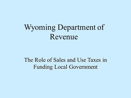 Wyoming Department of Revenue The Role of Sales and Use Taxes in Funding Local Government.