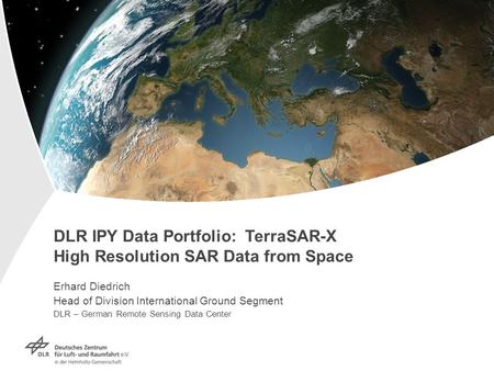 DLR IPY Data Portfolio: TerraSAR-X High Resolution SAR Data from Space Erhard Diedrich Head of Division International Ground Segment DLR – German Remote.