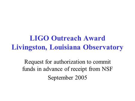 LIGO Outreach Award Livingston, Louisiana Observatory Request for authorization to commit funds in advance of receipt from NSF September 2005.