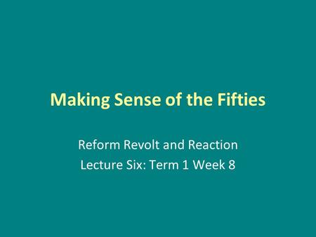 Making Sense of the Fifties Reform Revolt and Reaction Lecture Six: Term 1 Week 8.