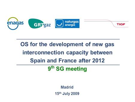 Madrid 15 th July 2009 OS for the development of new gas interconnection capacity between Spain and France after 2012 9 th SG meeting.