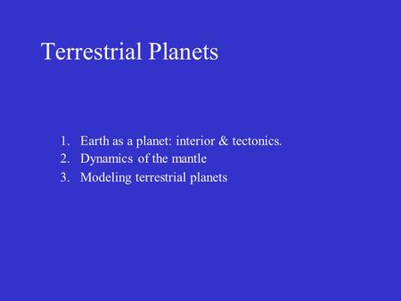 Terrestrial Planets 1.Earth as a planet: interior & tectonics. 2.Dynamics of the mantle 3.Modeling terrestrial planets.