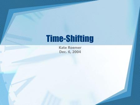 Time-Shifting Kate Roemer Dec. 6, 2004. Introduction Time-shifted viewing –When a broadcast signal is recorded to be viewed at a later time –Changes the.