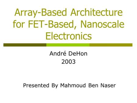 Array-Based Architecture for FET-Based, Nanoscale Electronics André DeHon 2003 Presented By Mahmoud Ben Naser.