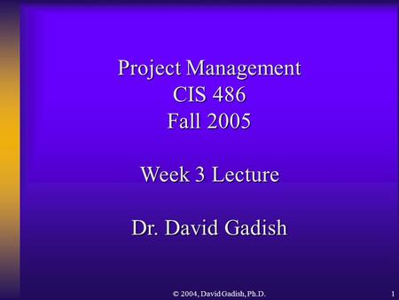 Project Management CIS 486 Fall 2005 Week 3 Lecture Dr. David Gadish