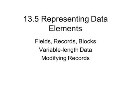 13.5 Representing Data Elements Fields, Records, Blocks Variable-length Data Modifying Records.
