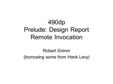 490dp Prelude: Design Report Remote Invocation Robert Grimm (borrowing some from Hank Levy)