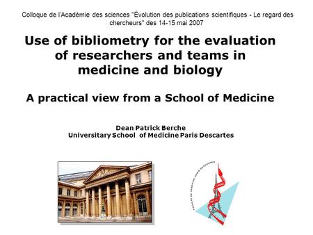 Use of bibliometry for the evaluation of researchers and teams in medicine and biology A practical view from a School of Medicine Dean Patrick Berche Universitary.