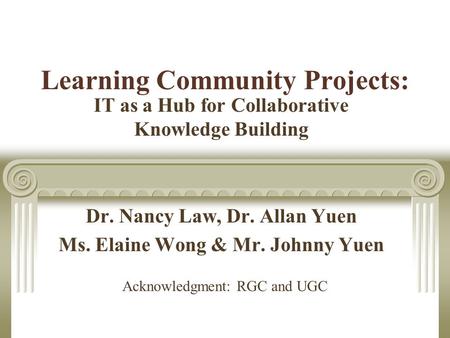 Learning Community Projects: IT as a Hub for Collaborative Knowledge Building Dr. Nancy Law, Dr. Allan Yuen Ms. Elaine Wong & Mr. Johnny Yuen Acknowledgment: