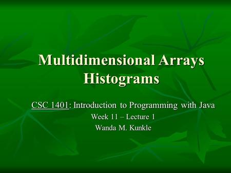 Multidimensional Arrays Histograms CSC 1401: Introduction to Programming with Java Week 11 – Lecture 1 Wanda M. Kunkle.