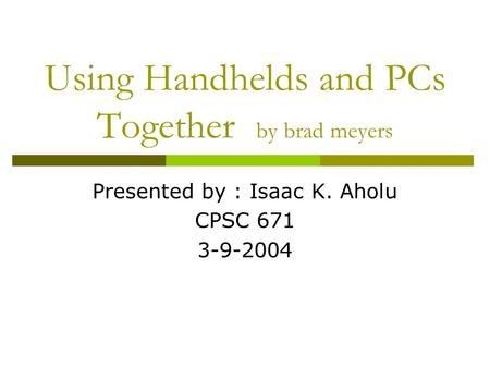 Using Handhelds and PCs Together by brad meyers Presented by : Isaac K. Aholu CPSC 671 3-9-2004.