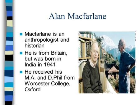 Alan Macfarlane Macfarlane is an anthropologist and historian He is from Britain, but was born in India in 1941 He received his M.A. and D.Phil from Worcester.