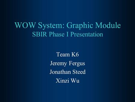 WOW System: Graphic Module SBIR Phase I Presentation Team K6 Jeremy Fergus Jonathan Steed Xinzi Wu.