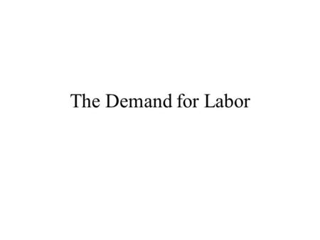 The Demand for Labor. The Demand For Labor This lecture develops the model of labor demand.