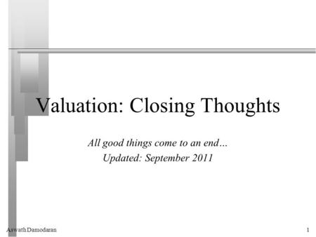 Aswath Damodaran1 Valuation: Closing Thoughts All good things come to an end… Updated: September 2011.