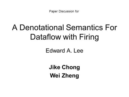 A Denotational Semantics For Dataflow with Firing Edward A. Lee Jike Chong Wei Zheng Paper Discussion for.