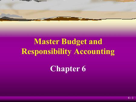 6 - 1 Chapter 6 Master Budget and Responsibility Accounting.
