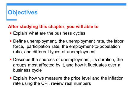 Objectives After studying this chapter, you will able to  Explain what are the business cycles  Define unemployment, the unemployment rate, the labor.