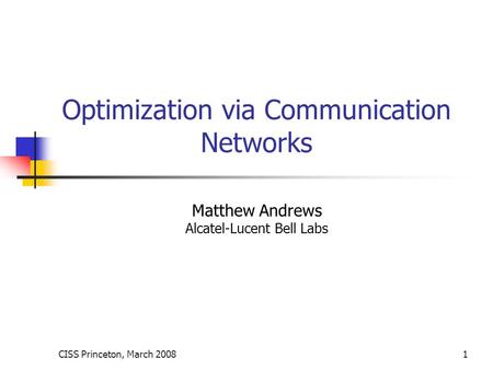 CISS Princeton, March 20081 Optimization via Communication Networks Matthew Andrews Alcatel-Lucent Bell Labs.