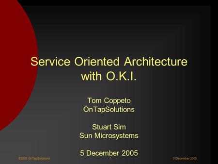 1©2005 OnTapSolutions5 December 2005 Service Oriented Architecture with O.K.I. Tom Coppeto OnTapSolutions Stuart Sim Sun Microsystems 5 December 2005.
