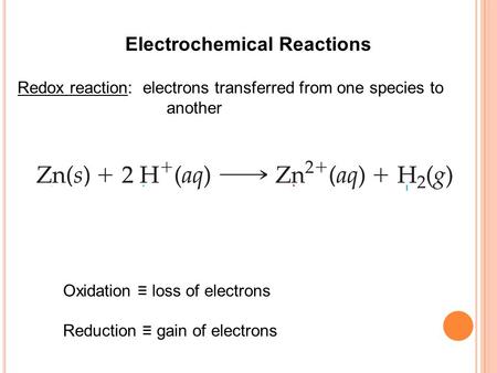 Electrochemical Reactions Redox reaction: electrons transferred from one species to another Oxidation ≡ loss of electrons Reduction ≡ gain of electrons.