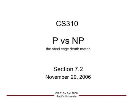 CS 310 – Fall 2006 Pacific University CS310 P vs NP the steel cage death match Section 7.2 November 29, 2006.