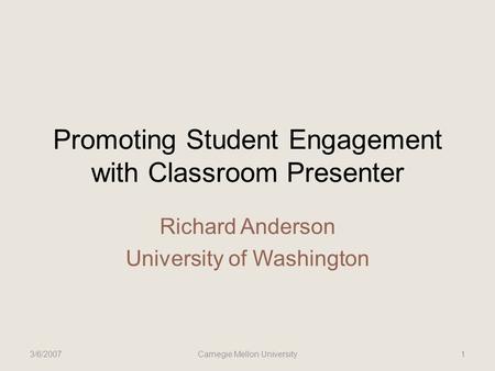 Promoting Student Engagement with Classroom Presenter Richard Anderson University of Washington 3/6/2007Carnegie Mellon University1.