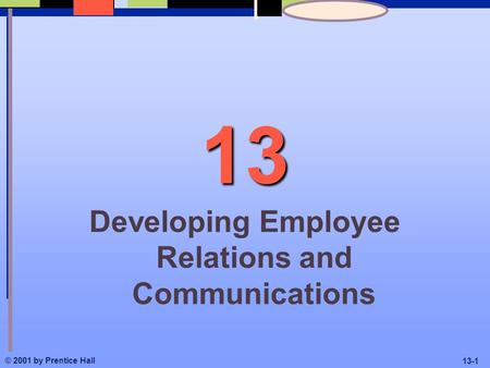 © 2001 by Prentice Hall 13-1 13 Developing Employee Relations and Communications.