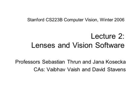 Sebastian Thrun & Jana Kosecka CS223B Computer Vision, Winter 2007 Stanford CS223B Computer Vision, Winter 2006 Lecture 2: Lenses and Vision Software.