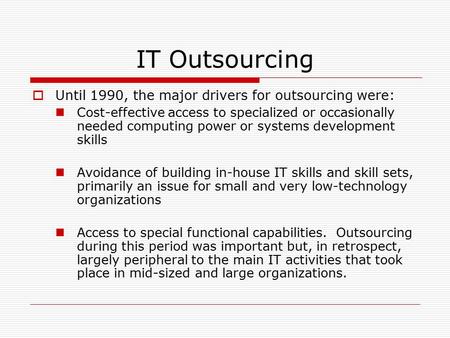 IT Outsourcing  Until 1990, the major drivers for outsourcing were: Cost-effective access to specialized or occasionally needed computing power or systems.