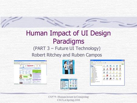 CS575 - Human Issues in Computing CSULA Spring 2006 Human Impact of UI Design Paradigms (PART 3 – Future UI Technology) Robert Ritchey and Ruben Campos.