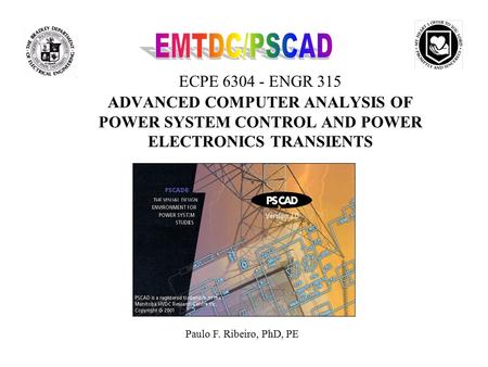 EMTDC/PSCAD ECPE 6304 - ENGR 315 ADVANCED COMPUTER ANALYSIS OF POWER SYSTEM CONTROL AND POWER ELECTRONICS TRANSIENTS Paulo F. Ribeiro, PhD, PE.