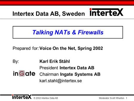 Intertex Data AB, Sweden Talking NATs & Firewalls Prepared for:Voice On the Net, Spring 2002 By: Karl Erik Ståhl President Intertex Data AB Chairman Ingate.