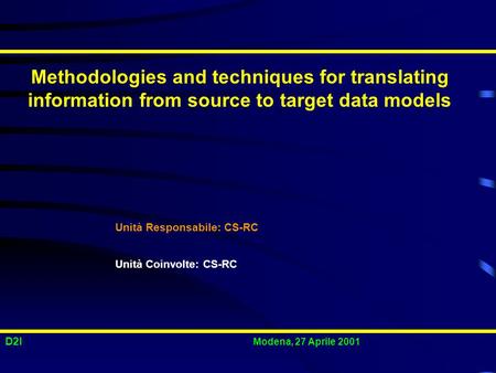 D2I Modena, 27 Aprile 2001 Methodologies and techniques for translating information from source to target data models Unità Responsabile: CS-RC Unità Coinvolte: